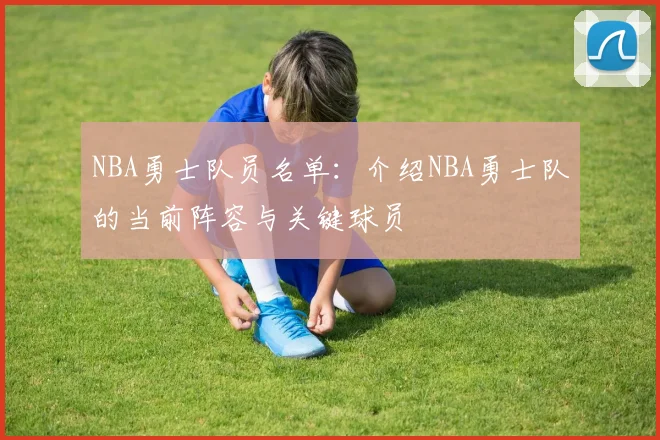 NBA勇士队员名单：介绍NBA勇士队的当前阵容与关键球员