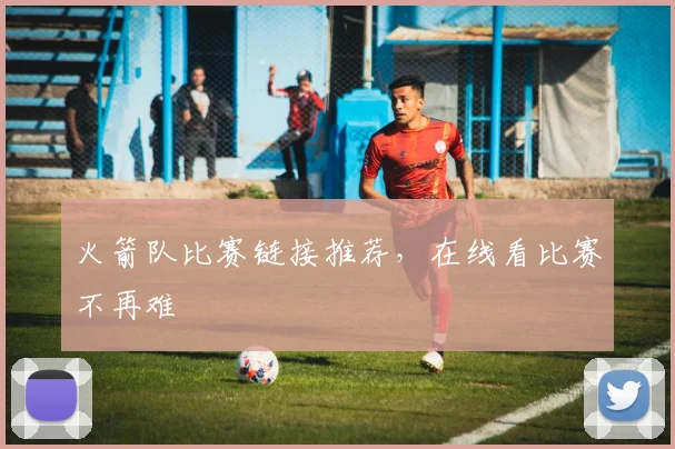 火箭队比赛链接推荐，在线看比赛不再难