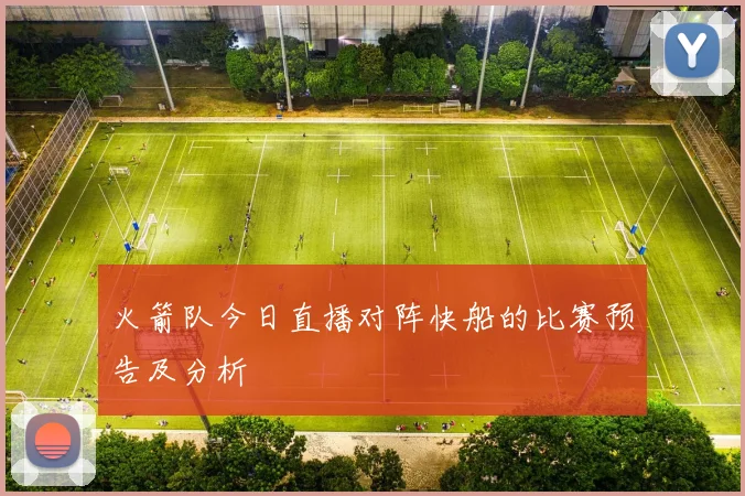 火箭队今日直播对阵快船的比赛预告及分析