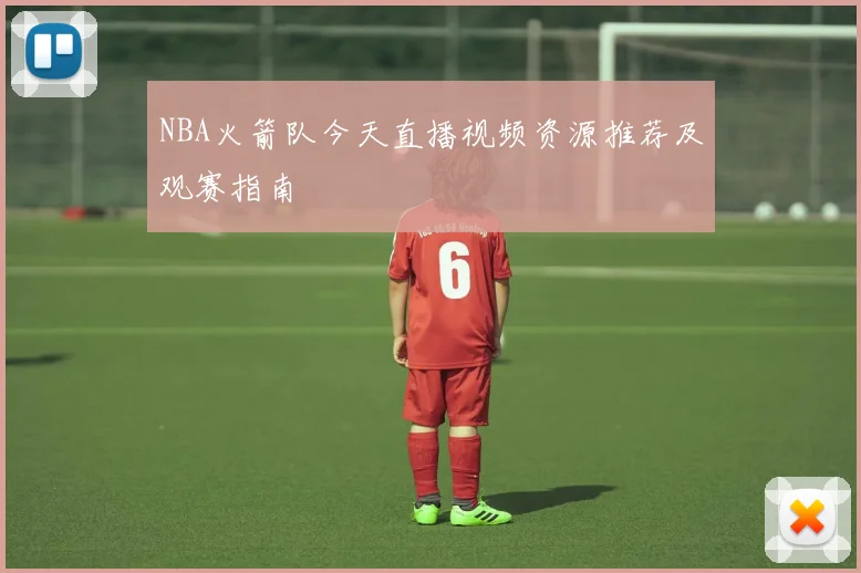 NBA火箭队今天直播视频资源推荐及观赛指南