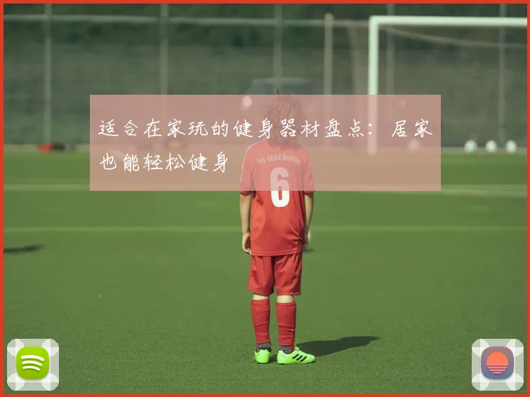 适合在家玩的健身器材盘点:居家也能轻松健身