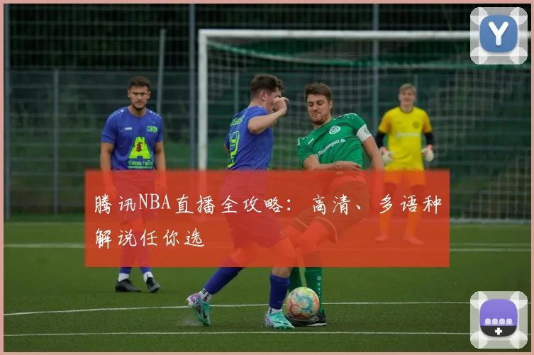 腾讯NBA直播全攻略:高清、多语种解说任你选