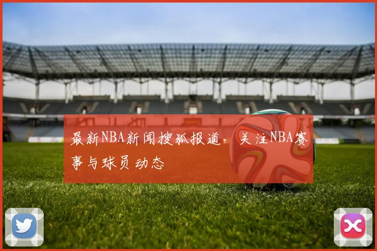最新NBA新闻搜狐报道，关注NBA赛事与球员动态