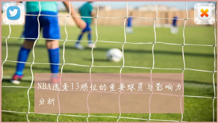 NBA选秀13顺位的重要球员与影响力分析