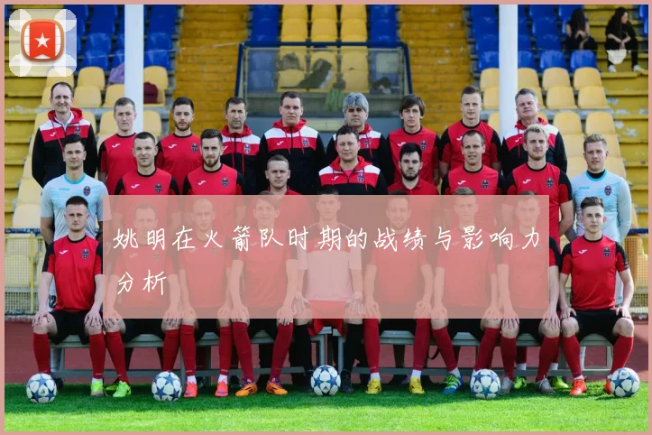 姚明在火箭队时期的战绩与影响力分析