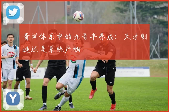 青训体系中的九号半养成:天才制造还是系统产物