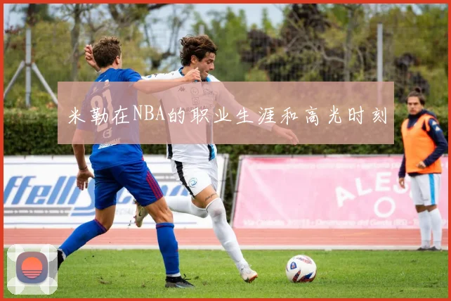 米勒在NBA的职业生涯和高光时刻